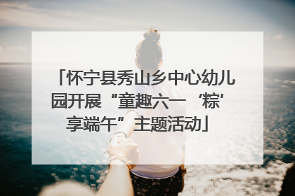 怀宁县秀山乡中心幼儿园开展“童趣六一‘粽’享端午”主题活动