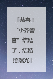 恭喜！“小齐警官”结婚了，结婚照曝光