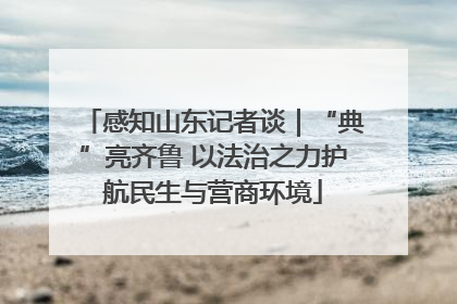 感知山东记者谈｜“典”亮齐鲁 以法治之力护航民生与营商环境