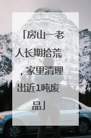 房山一老人长期拾荒，家里清理出近1吨废品
