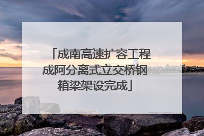 成南高速扩容工程成阿分离式立交桥钢箱梁架设完成