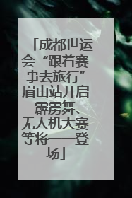 成都世运会“跟着赛事去旅行”眉山站开启 霹雳舞、无人机大赛等将一一登场