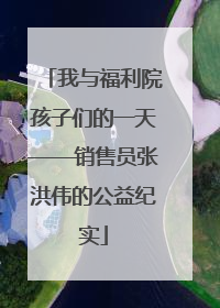 我与福利院孩子们的一天——销售员张洪伟的公益纪实