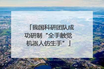 我国科研团队成功研制“全手触觉机器人仿生手”