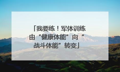 我要练！军体训练由“健康体能”向“战斗体能”转变