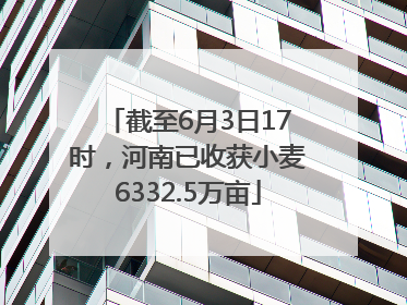 截至6月3日17时，河南已收获小麦6332.5万亩