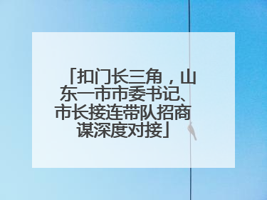 扣门长三角，山东一市市委书记、市长接连带队招商谋深度对接