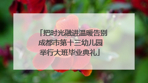 把时光融进温暖告别 成都市第十三幼儿园举行大班毕业典礼