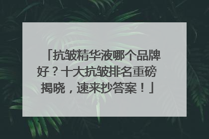 抗皱精华液哪个品牌好？十大抗皱排名重磅揭晓，速来抄答案！