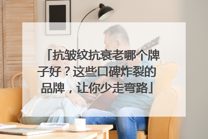 抗皱纹抗衰老哪个牌子好？这些口碑炸裂的品牌，让你少走弯路