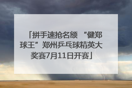 拼手速抢名额 “健郑球王”郑州乒乓球精英大奖赛7月11日开赛