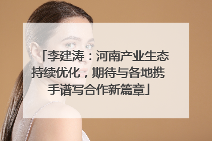 李建涛：河南产业生态持续优化，期待与各地携手谱写合作新篇章
