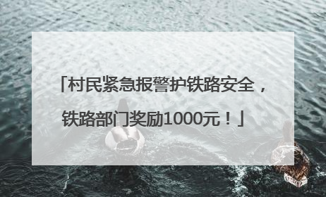村民紧急报警护铁路安全，铁路部门奖励1000元！
