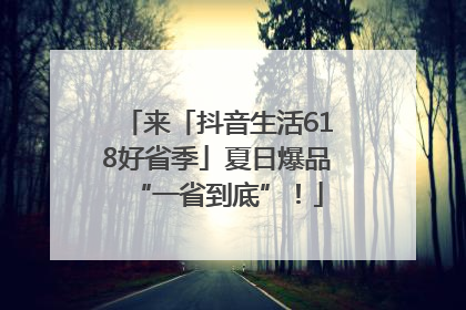 来「抖音生活618好省季」夏日爆品“一省到底”！