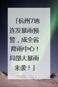 杭州7地连发暴雨预警，成全省降雨中心！局部大暴雨来袭！