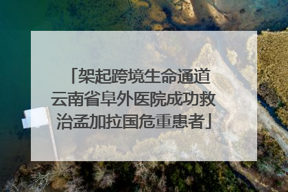架起跨境生命通道 云南省阜外医院成功救治孟加拉国危重患者