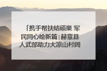 携手帮扶结硕果 军民同心绘新篇∣赫章县人武部助力大凉山村阔步乡村振兴路