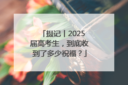 摄记丨2025届高考生，到底收到了多少祝福？