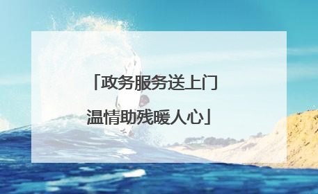 政务服务送上门 温情助残暖人心