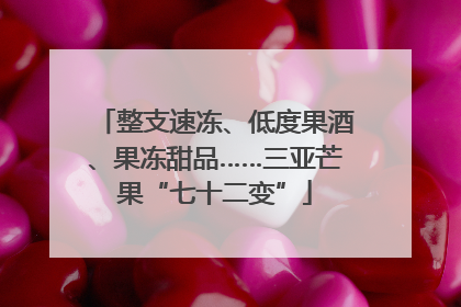 整支速冻、低度果酒、果冻甜品……三亚芒果“七十二变”