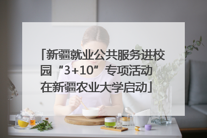 新疆就业公共服务进校园“3+10”专项活动在新疆农业大学启动