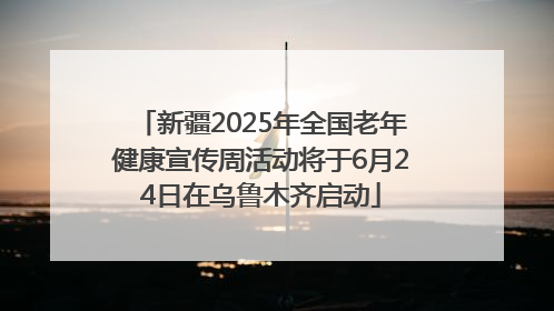 新疆2025年全国老年健康宣传周活动将于6月24日在乌鲁木齐启动