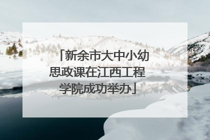 新余市大中小幼思政课在江西工程学院成功举办