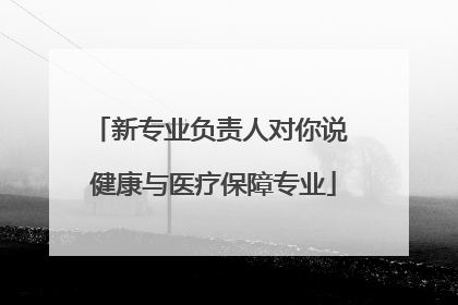 新专业负责人对你说 健康与医疗保障专业