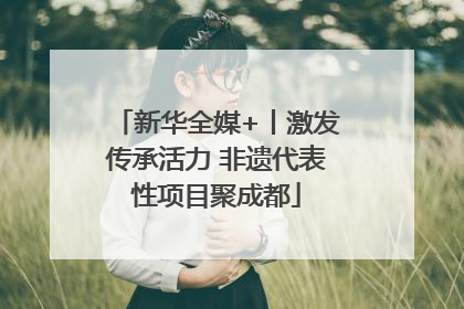 新华全媒+丨激发传承活力 非遗代表性项目聚成都