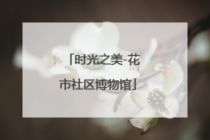 时光之美-花市社区博物馆