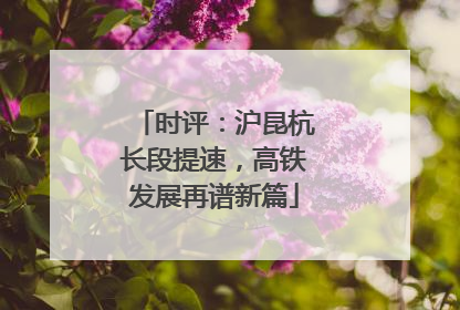 时评：沪昆杭长段提速，高铁发展再谱新篇