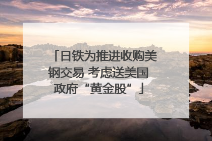 日铁为推进收购美钢交易 考虑送美国政府“黄金股”
