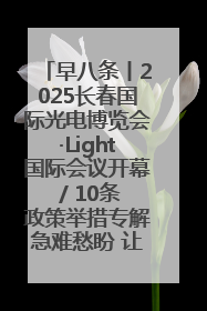 早八条丨2025长春国际光电博览会·Light国际会议开幕 / 10条政策举措专解急难愁盼 让群众看到变化得到实惠！