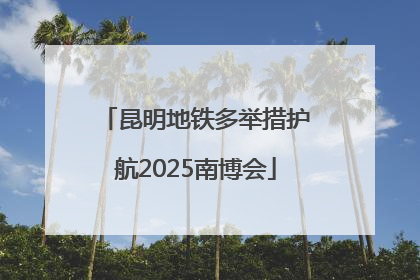 昆明地铁多举措护航2025南博会