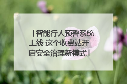 智能行人预警系统上线 这个收费站开启安全治理新模式