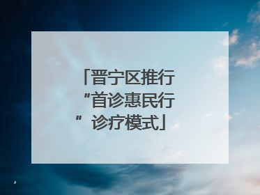 晋宁区推行“首诊惠民行”诊疗模式