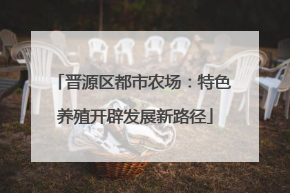 晋源区都市农场：特色养殖开辟发展新路径