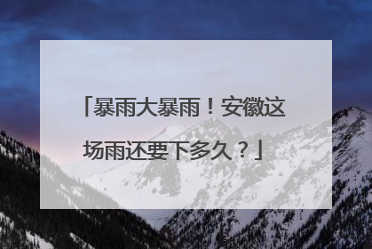 暴雨大暴雨！安徽这场雨还要下多久？