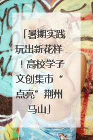 暑期实践玩出新花样！高校学子文创集市“点亮”荆州马山