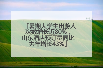 暑期大学生出游人次数增长近80%，山东酒店预订量同比去年增长43%