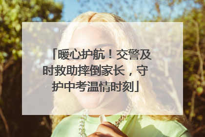 暖心护航！交警及时救助摔倒家长，守护中考温情时刻