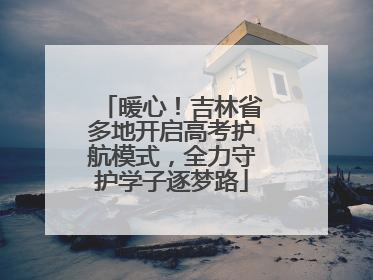 暖心！吉林省多地开启高考护航模式，全力守护学子逐梦路