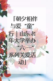 朝夕相伴与爱“童”行｜山东老年大学举办“六·一”系列关爱活动