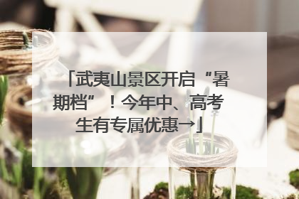 武夷山景区开启“暑期档”！今年中、高考生有专属优惠→