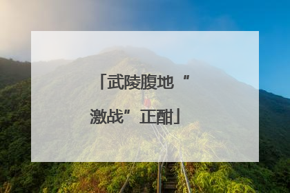 武陵腹地“激战”正酣