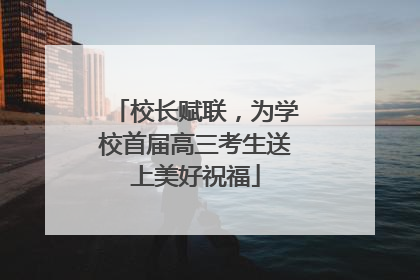 校长赋联，为学校首届高三考生送上美好祝福