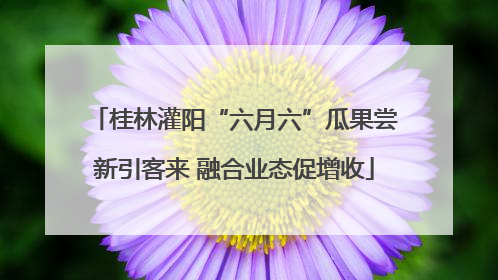 桂林灌阳“六月六”瓜果尝新引客来 融合业态促增收