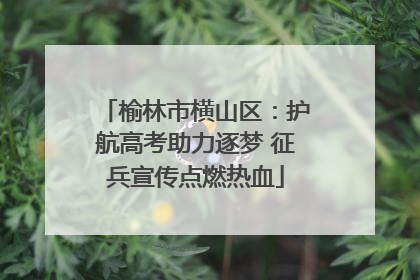 榆林市横山区：护航高考助力逐梦 征兵宣传点燃热血