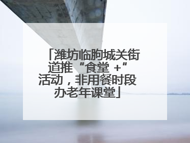 潍坊临朐城关街道推“食堂 +”活动，非用餐时段办老年课堂