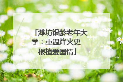 潍坊银龄老年大学：重温烽火史 根植爱国情